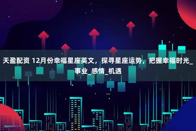 天盈配资 12月份幸福星座英文，探寻星座运势，把握幸福时光_事业_感情_机遇