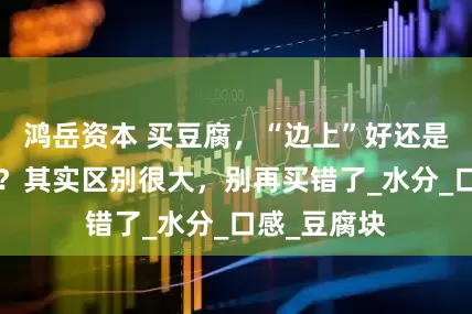 鸿岳资本 买豆腐，“边上”好还是“中间”好？其实区别很大，别再买错了_水分_口感_豆腐块
