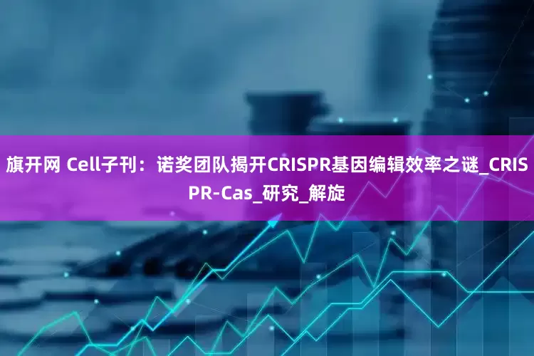 旗开网 Cell子刊：诺奖团队揭开CRISPR基因编辑效率之谜_CRISPR-Cas_研究_解旋
