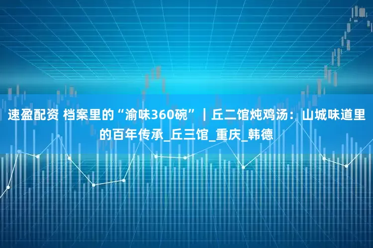 速盈配资 档案里的“渝味360碗”｜丘二馆炖鸡汤：山城味道里的百年传承_丘三馆_重庆_韩德