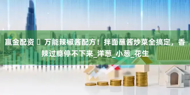 赢金配资 ‌万能辣椒酱配方！拌面蘸酱炒菜全搞定，香辣过瘾停不下来_洋葱_小葱_花生