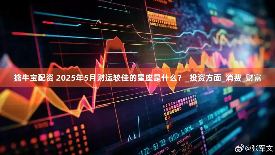 擒牛宝配资 2025年5月财运较佳的星座是什么？_投资方面_消费_财富