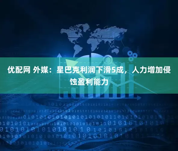 优配网 外媒：星巴克利润下滑5成，人力增加侵蚀盈利能力