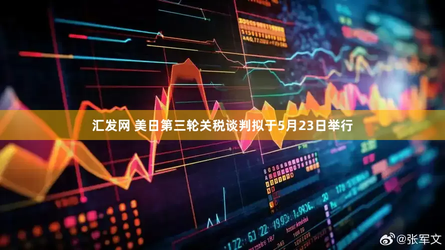 汇发网 美日第三轮关税谈判拟于5月23日举行