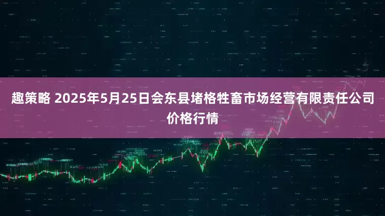 趣策略 2025年5月25日会东县堵格牲畜市场经营有限责任公司价格行情