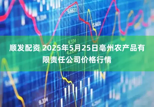 顺发配资 2025年5月25日亳州农产品有限责任公司价格行情