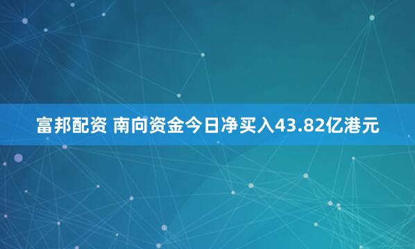 富邦配资 南向资金今日净买入43.82亿港元