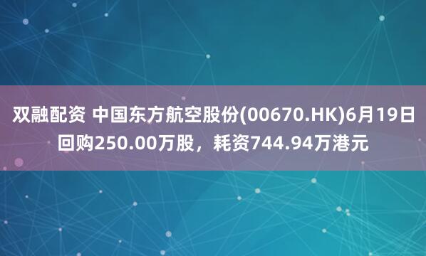 双融配资 中国东方航空股份(00670.HK)6月19日回购250.00万股，耗资744.94万港元