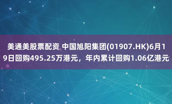 美通美股票配资 中国旭阳集团(01907.HK)6月19日回购495.25万港元，年内累计回购1.06亿港元