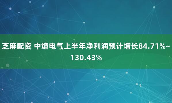 芝麻配资 中熔电气上半年净利润预计增长84.71%~130.43%
