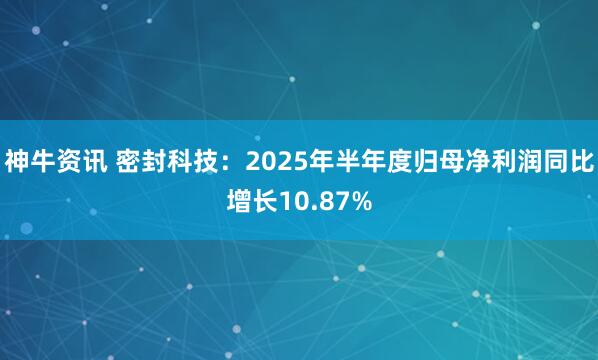 神牛资讯 密封科技：2025年半年度归母净利润同比增长10.87%