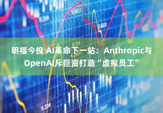 明福今投 AI革命下一站：Anthropic与OpenAI斥巨资打造“虚拟员工”