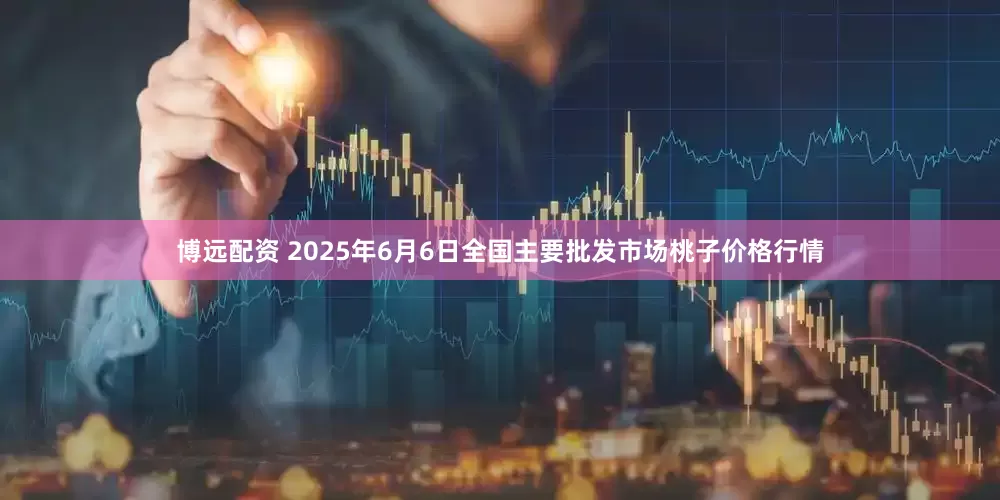 博远配资 2025年6月6日全国主要批发市场桃子价格行情