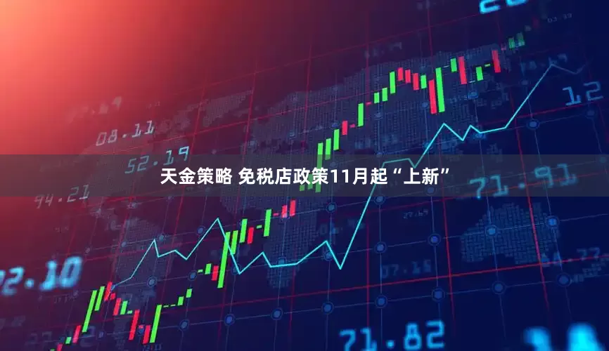 天金策略 免税店政策11月起“上新”