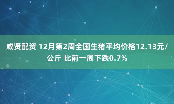 威贤配资 12月第2周全国生猪平均价格12.13元/公斤 比前一周下跌0.7%
