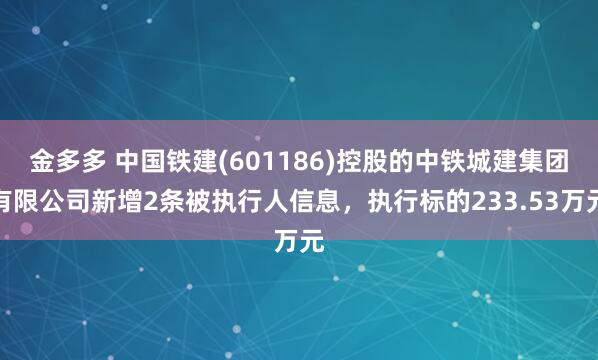 金多多 中国铁建(601186)控股的中铁城建集团有限公司新增2条被执行人信息，执行标的233.53万元