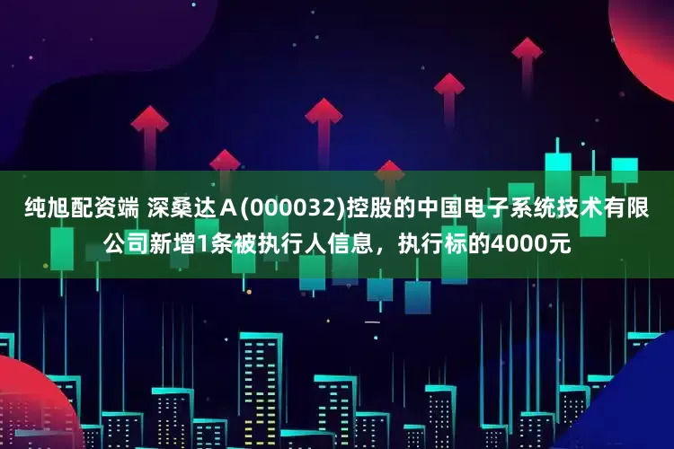 纯旭配资端 深桑达Ａ(000032)控股的中国电子系统技术有限公司新增1条被执行人信息，执行标的4000元