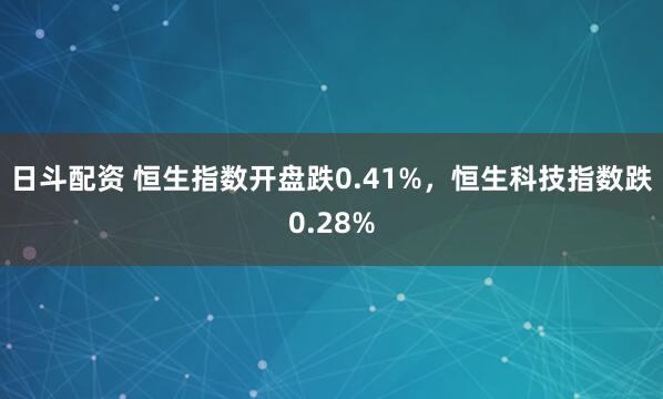 日斗配资 恒生指数开盘跌0.41%，恒生科技指数跌0.28%