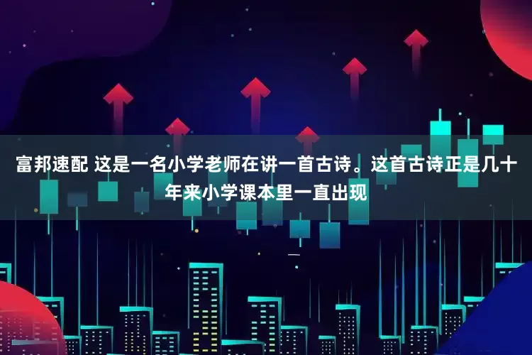 富邦速配 这是一名小学老师在讲一首古诗。这首古诗正是几十年来小学课本里一直出现